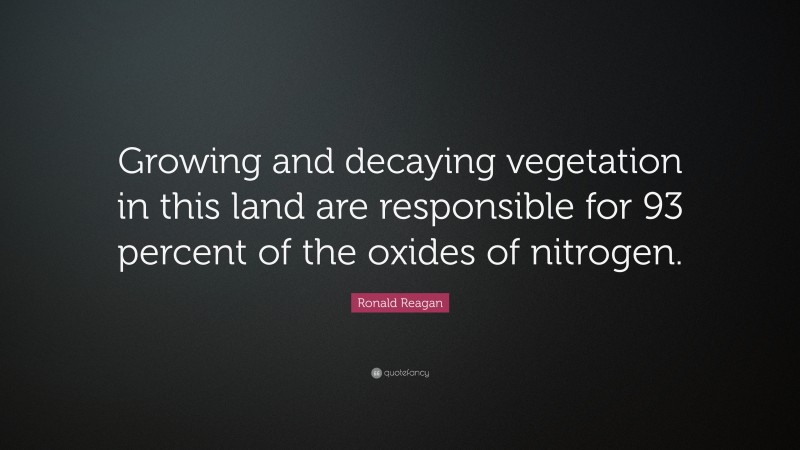 Ronald Reagan Quote: “Growing and decaying vegetation in this land are responsible for 93 percent of the oxides of nitrogen.”