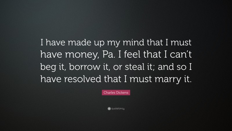 Charles Dickens Quote: “I have made up my mind that I must have money, Pa. I feel that I can’t beg it, borrow it, or steal it; and so I have resolved that I must marry it.”