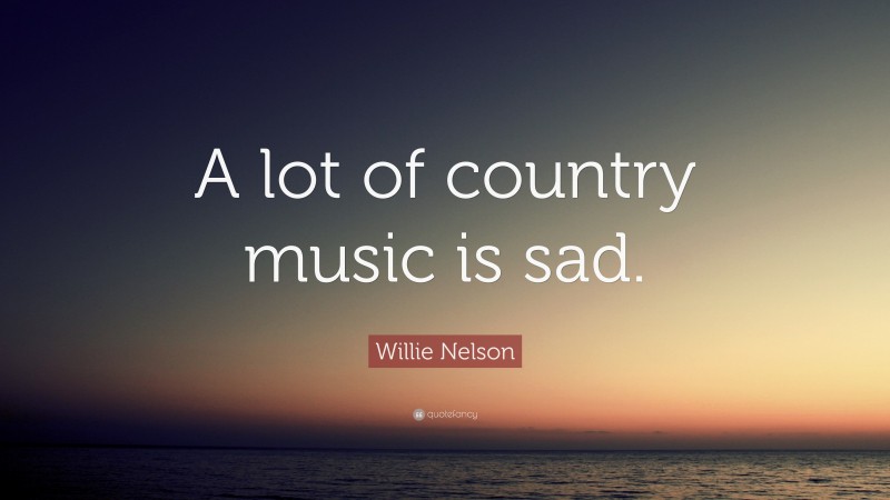 Willie Nelson Quote: “A lot of country music is sad.”