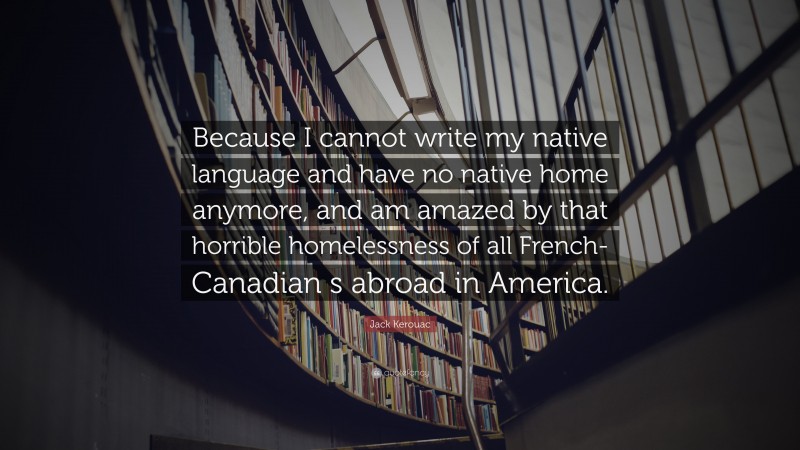 Jack Kerouac Quote: “Because I cannot write my native language and have no native home anymore, and am amazed by that horrible homelessness of all French-Canadian s abroad in America.”
