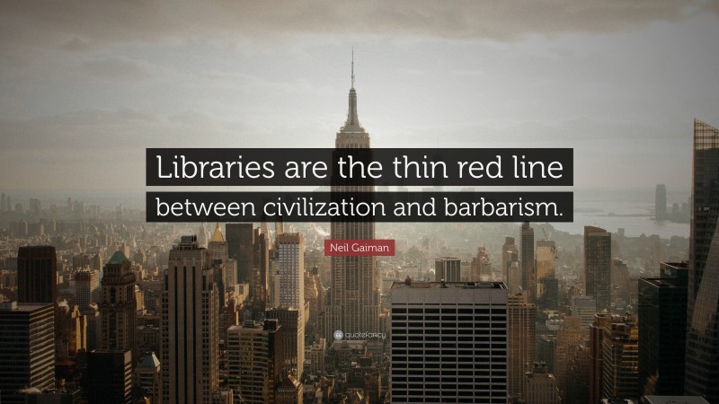 Neil Gaiman Quote: “Libraries are the thin red line between civilization and barbarism.”