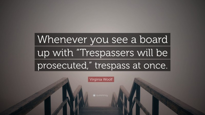 Virginia Woolf Quote: “Whenever you see a board up with “Trespassers will be prosecuted,” trespass at once.”