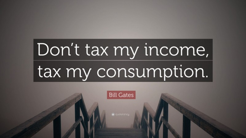 Bill Gates Quote: “Don’t tax my income, tax my consumption.”