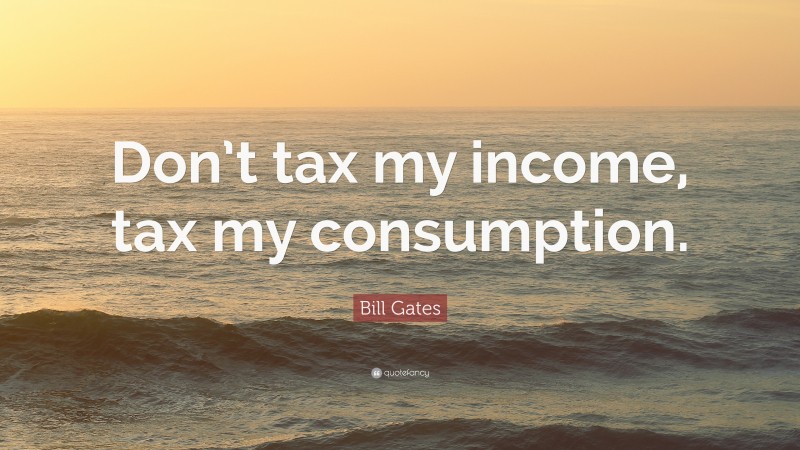 Bill Gates Quote: “Don’t tax my income, tax my consumption.”