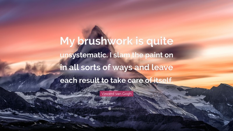 Vincent van Gogh Quote: “My brushwork is quite unsystematic. I slam the paint on in all sorts of ways and leave each result to take care of itself.”