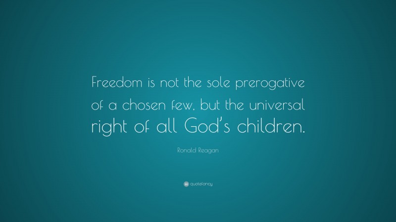 Ronald Reagan Quote: “Freedom is not the sole prerogative of a chosen few, but the universal right of all God’s children.”