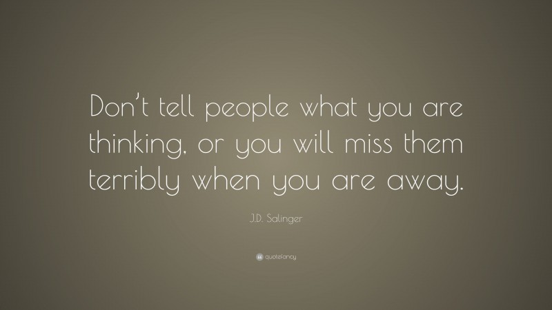 J.D. Salinger Quote: “Don’t tell people what you are thinking, or you will miss them terribly when you are away.”