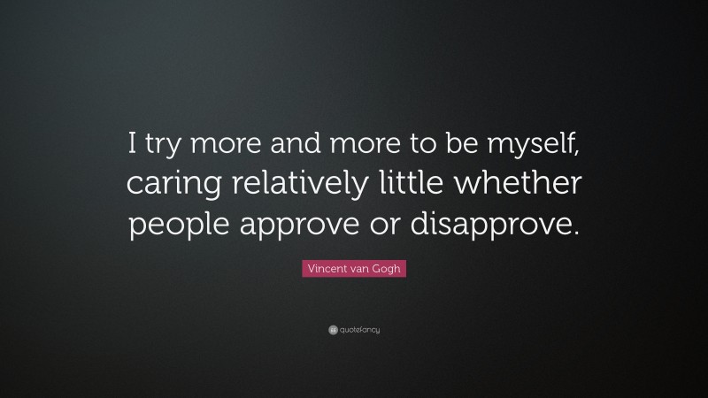 Vincent van Gogh Quote: “I try more and more to be myself, caring relatively little whether people approve or disapprove.”