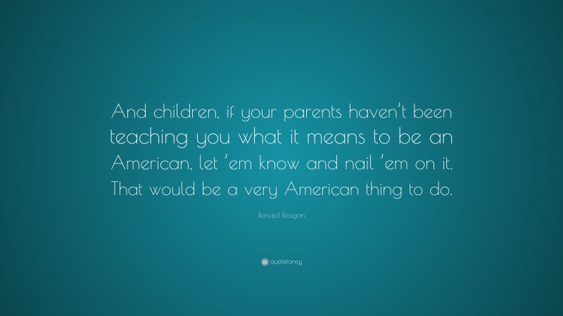 Ronald Reagan Quote: “And children, if your parents haven’t been teaching you what it means to be an American, let ’em know and nail ’em on it. That would be a very American thing to do.”