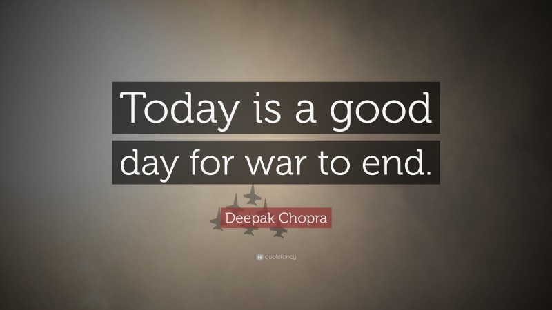 Deepak Chopra Quote: “Today is a good day for war to end.”
