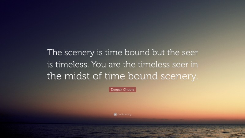Deepak Chopra Quote: “The scenery is time bound but the seer is timeless. You are the timeless seer in the midst of time bound scenery.”