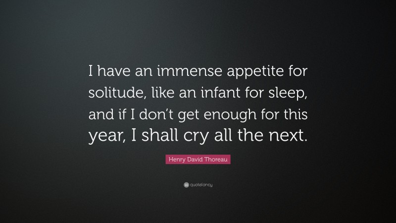 Henry David Thoreau Quote: “I have an immense appetite for solitude, like an infant for sleep, and if I don’t get enough for this year, I shall cry all the next.”