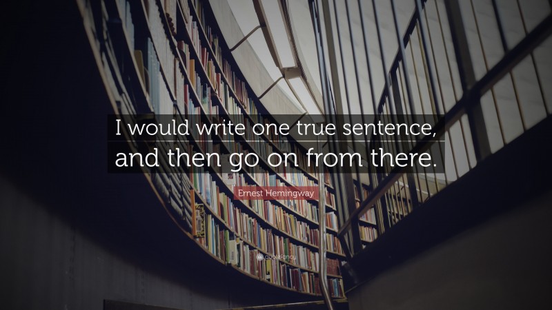 Ernest Hemingway Quote: “I would write one true sentence, and then go on from there.”