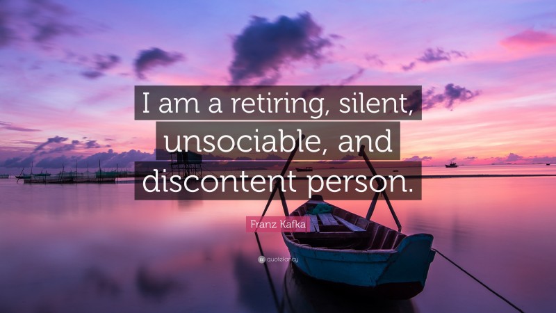 Franz Kafka Quote: “I am a retiring, silent, unsociable, and discontent person.”