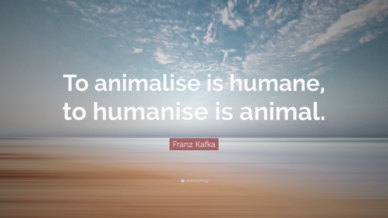 Franz Kafka Quote: “To animalise is humane, to humanise is animal.”