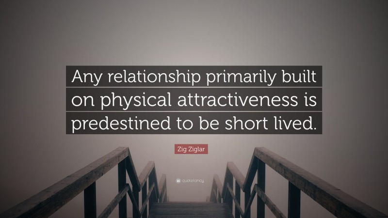 Zig Ziglar Quote: “Any relationship primarily built on physical attractiveness is predestined to be short lived.”