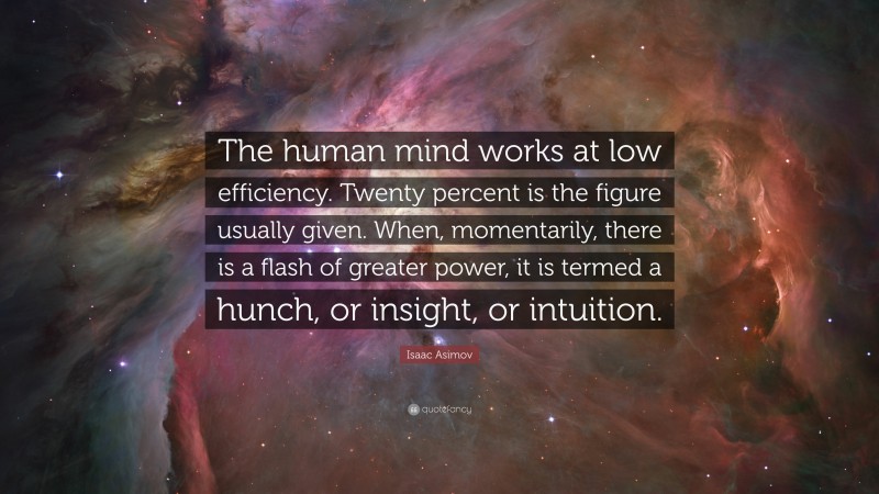Isaac Asimov Quote: “The human mind works at low efficiency. Twenty percent is the figure usually given. When, momentarily, there is a flash of greater power, it is termed a hunch, or insight, or intuition.”