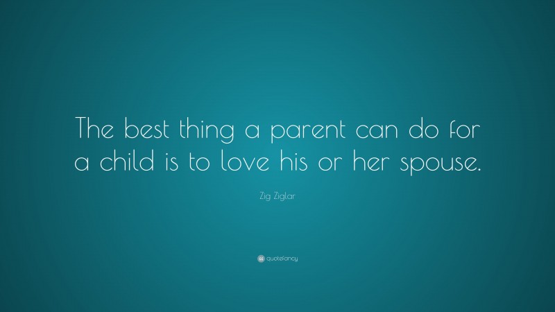 Zig Ziglar Quote: “The best thing a parent can do for a child is to love his or her spouse.”