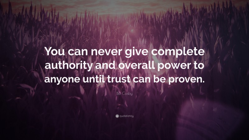 Bill Cosby Quote: “You can never give complete authority and overall power to anyone until trust can be proven.”