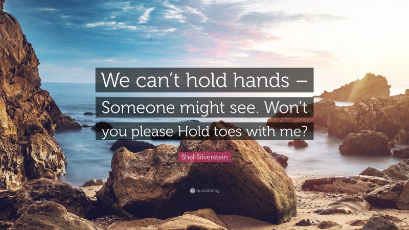 Shel Silverstein Quote: “We can’t hold hands – Someone might see. Won’t you please Hold toes with me?”