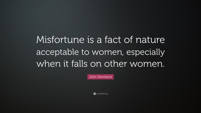 John Steinbeck Quote: “Misfortune is a fact of nature acceptable to women, especially when it falls on other women.”