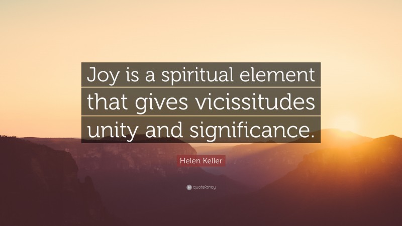 Helen Keller Quote: “Joy is a spiritual element that gives vicissitudes unity and significance.”