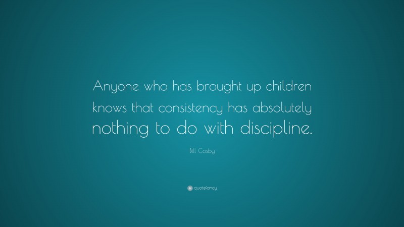 Bill Cosby Quote: “Anyone who has brought up children knows that consistency has absolutely nothing to do with discipline.”