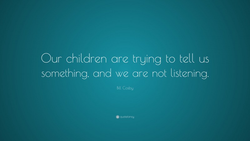 Bill Cosby Quote: “Our children are trying to tell us something, and we are not listening.”