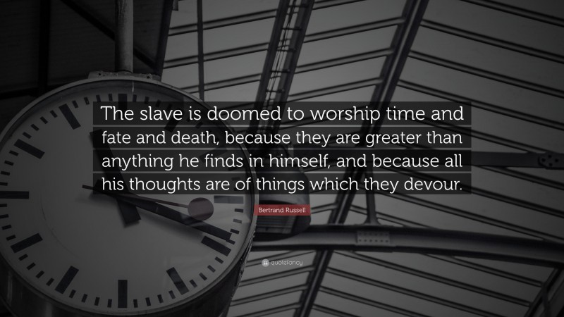 Bertrand Russell Quote: “The slave is doomed to worship time and fate and death, because they are greater than anything he finds in himself, and because all his thoughts are of things which they devour.”