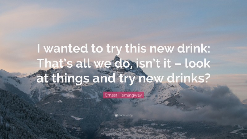 Ernest Hemingway Quote: “I wanted to try this new drink: That’s all we do, isn’t it – look at things and try new drinks?”