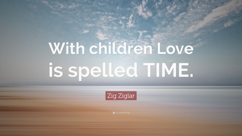 Zig Ziglar Quote: “With children Love is spelled TIME.”