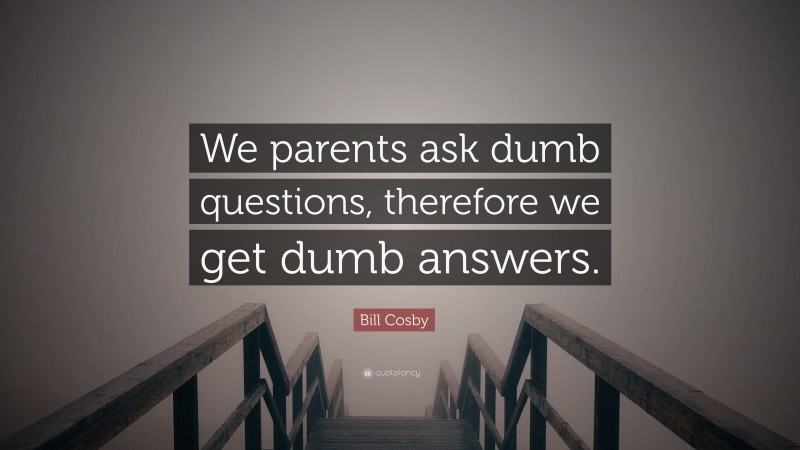 Bill Cosby Quote: “We parents ask dumb questions, therefore we get dumb answers.”