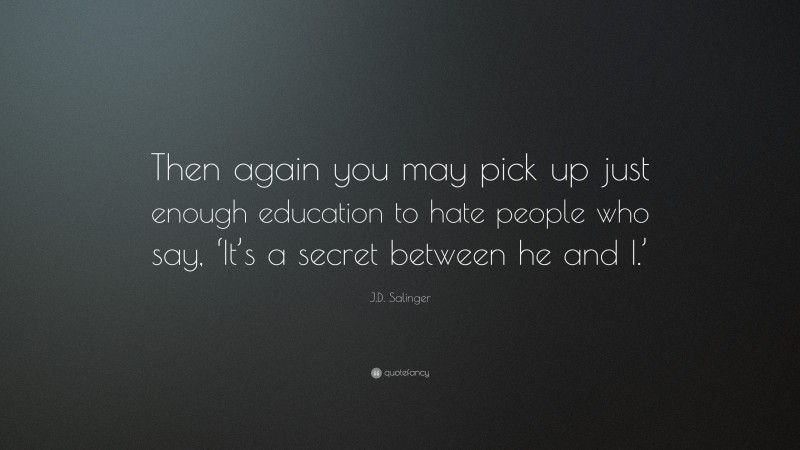 J.D. Salinger Quote: “Then again you may pick up just enough education to hate people who say, ‘It’s a secret between he and I.’”