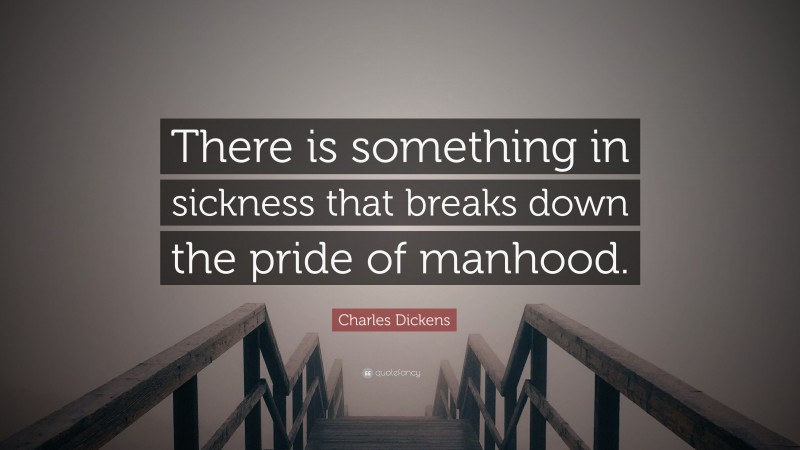 Charles Dickens Quote: “There is something in sickness that breaks down the pride of manhood.”