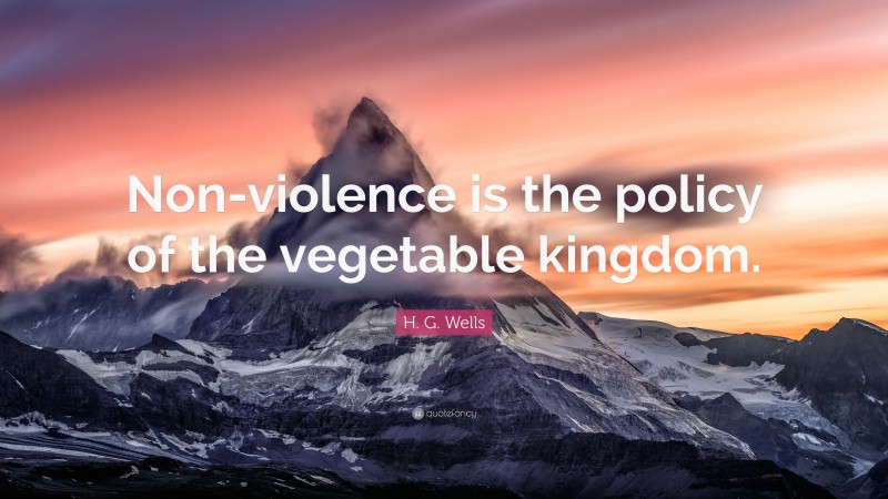 H. G. Wells Quote: “Non-violence is the policy of the vegetable kingdom.”