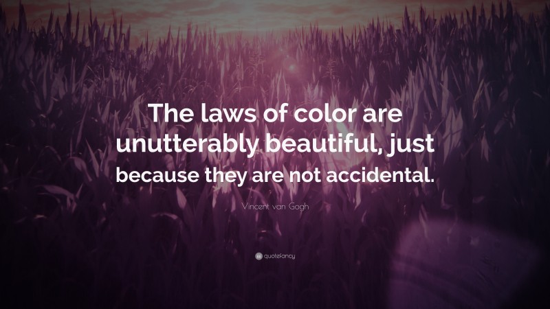 Vincent van Gogh Quote: “The laws of color are unutterably beautiful, just because they are not accidental.”