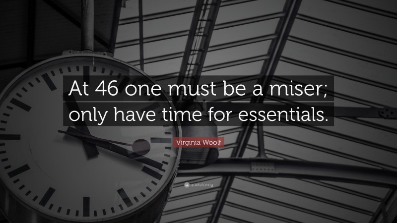 Virginia Woolf Quote: “At 46 one must be a miser; only have time for essentials.”