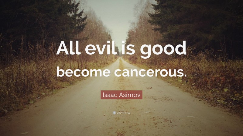 Isaac Asimov Quote: “All evil is good become cancerous.”