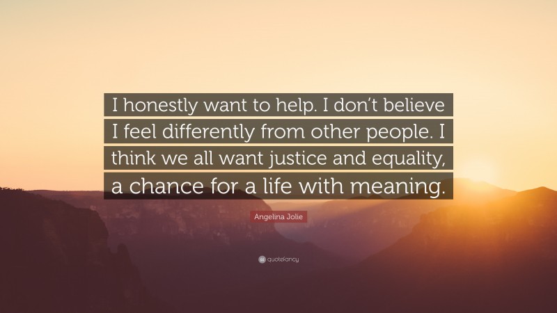 Angelina Jolie Quote: “I honestly want to help. I don’t believe I feel differently from other people. I think we all want justice and equality, a chance for a life with meaning.”
