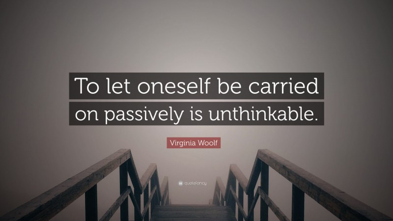 Virginia Woolf Quote: “To let oneself be carried on passively is unthinkable.”