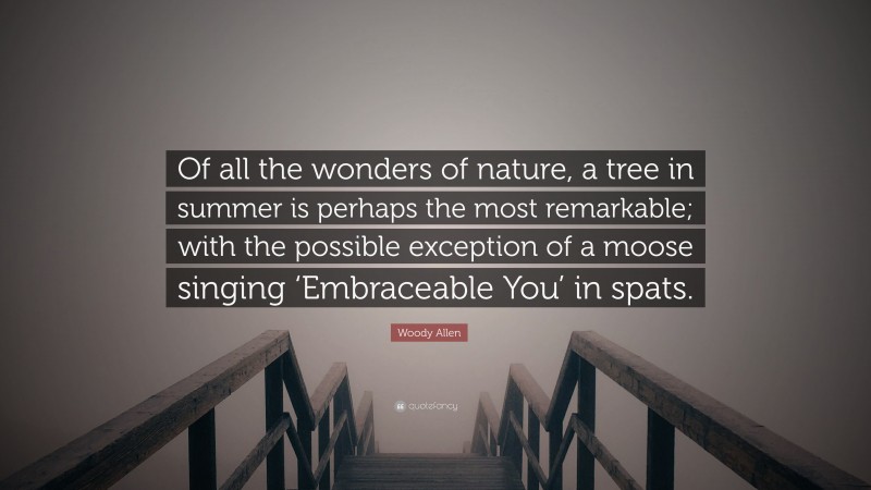 Woody Allen Quote: “Of all the wonders of nature, a tree in summer is perhaps the most remarkable; with the possible exception of a moose singing ‘Embraceable You’ in spats.”