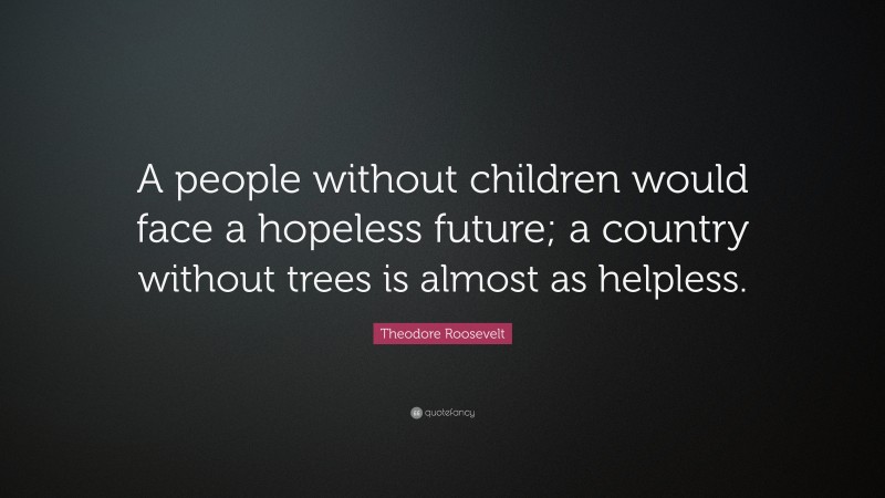 Theodore Roosevelt Quote: “A people without children would face a hopeless future; a country without trees is almost as helpless.”