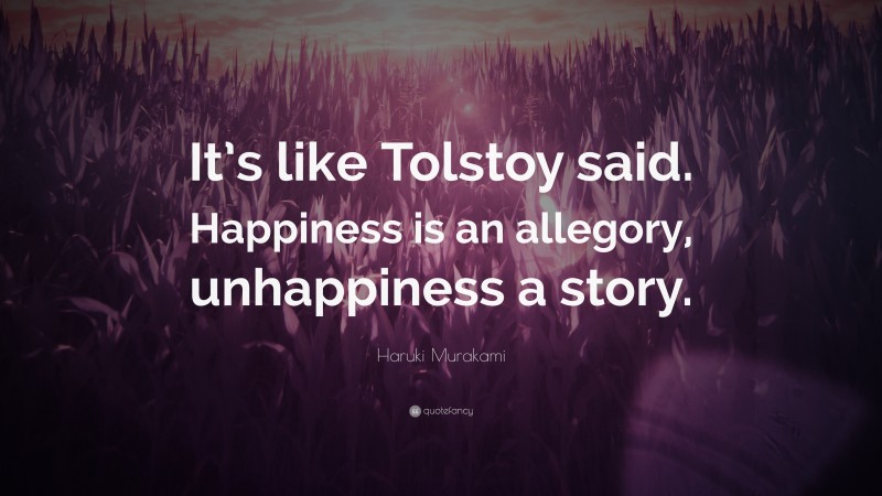 Haruki Murakami Quote: “It’s like Tolstoy said. Happiness is an allegory, unhappiness a story.”
