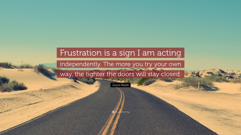 Joyce Meyer Quote: “Frustration is a sign I am acting independently. The more you try your own way, the tighter the doors will stay closed.”