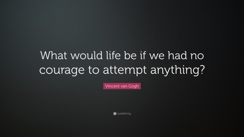 Vincent van Gogh Quote: “What would life be if we had no courage to attempt anything?”