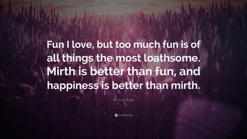 William Blake Quote: “Fun I love, but too much fun is of all things the most loathsome. Mirth is better than fun, and happiness is better than mirth.”