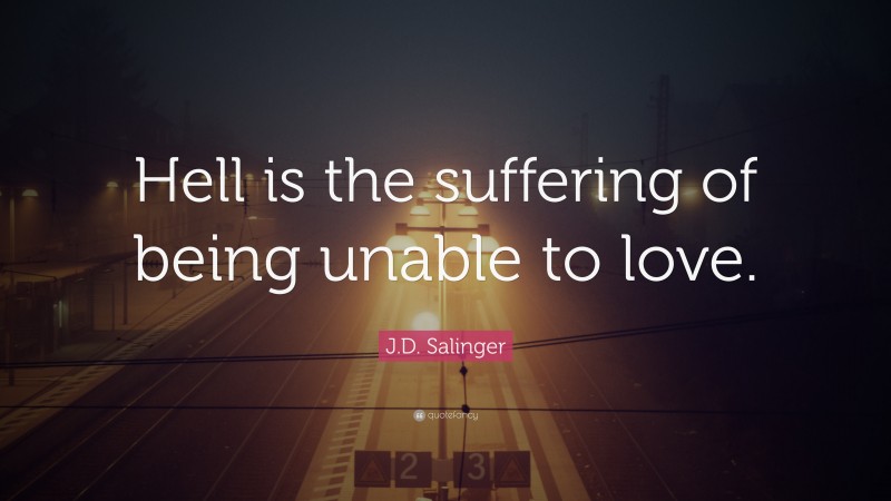 J.D. Salinger Quote: “Hell is the suffering of being unable to love.”