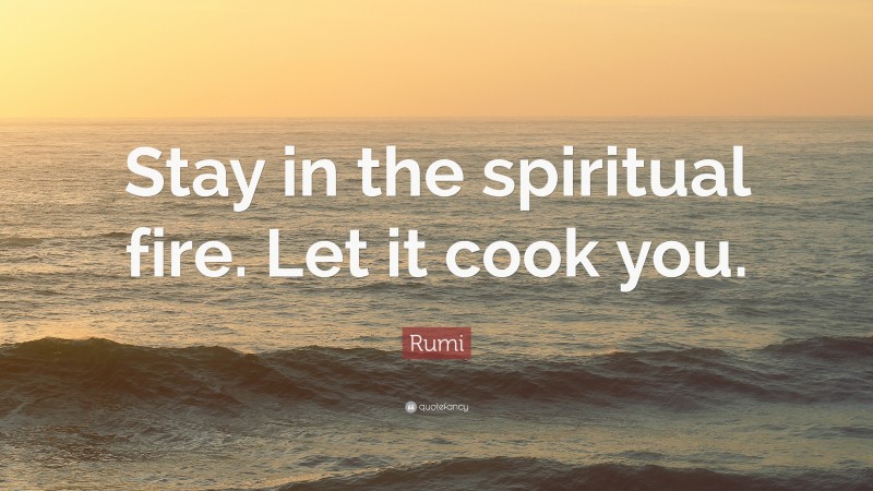 Rumi Quote: “Stay in the spiritual fire. Let it cook you.”