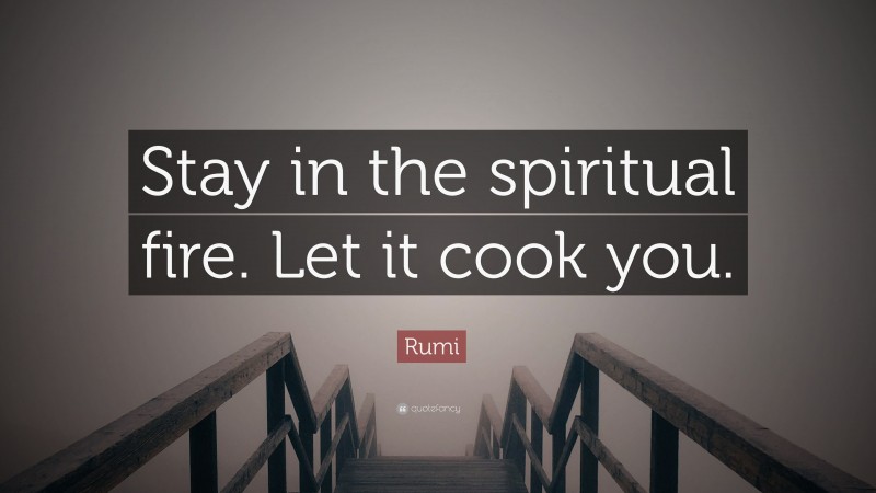 Rumi Quote: “Stay in the spiritual fire. Let it cook you.”