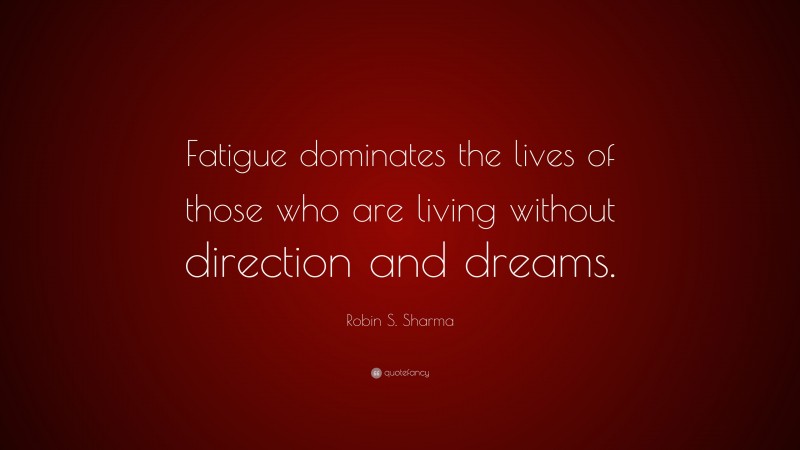 Robin S. Sharma Quote: “Fatigue dominates the lives of those who are living without direction and dreams.”